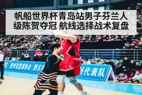 帆船世界杯青岛站男子芬兰人级陈贺夺冠 航线选择战术复盘