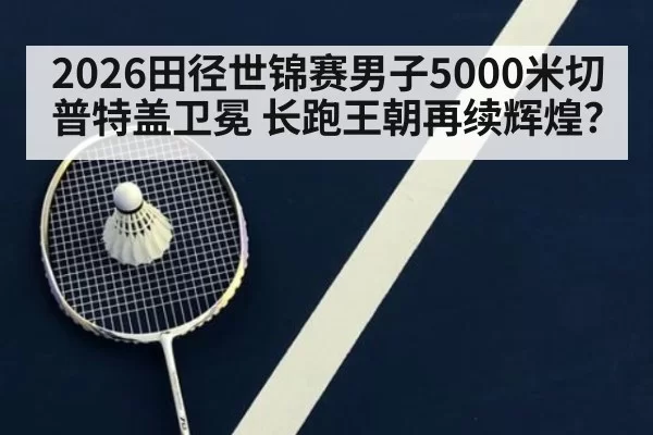 2026田径世锦赛男子5000米切普特盖卫冕 长跑王朝再续辉煌？