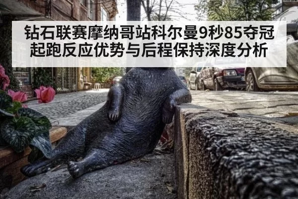钻石联赛摩纳哥站科尔曼9秒85夺冠 起跑反应优势与后程保持深度分析