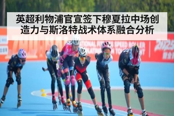 英超利物浦官宣签下穆夏拉中场创造力与斯洛特战术体系融合分析