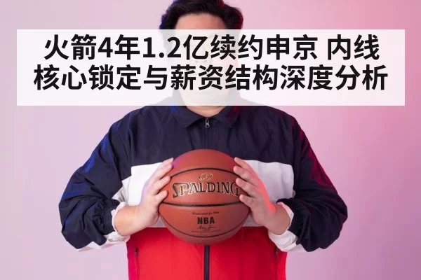 火箭4年1.2亿续约申京 内线核心锁定与薪资结构深度分析