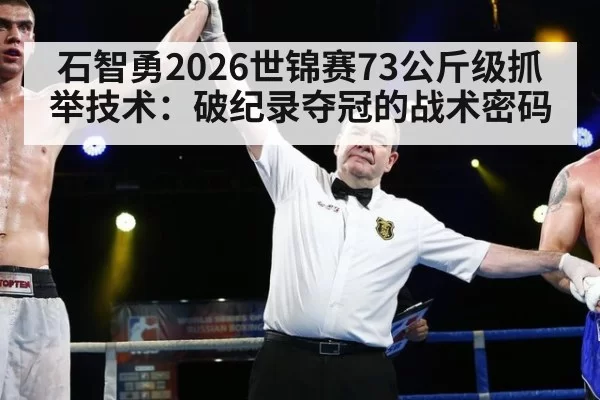 石智勇2026世锦赛73公斤级抓举技术：破纪录夺冠的战术密码