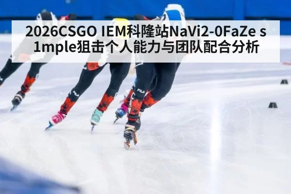 2026CSGO IEM科隆站NaVi2-0FaZe s1mple狙击个人能力与团队配合分析