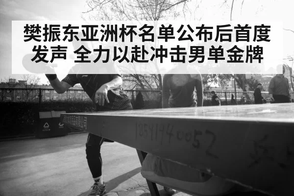 樊振东亚洲杯名单公布后首度发声 全力以赴冲击男单金牌（bandaotiyu）