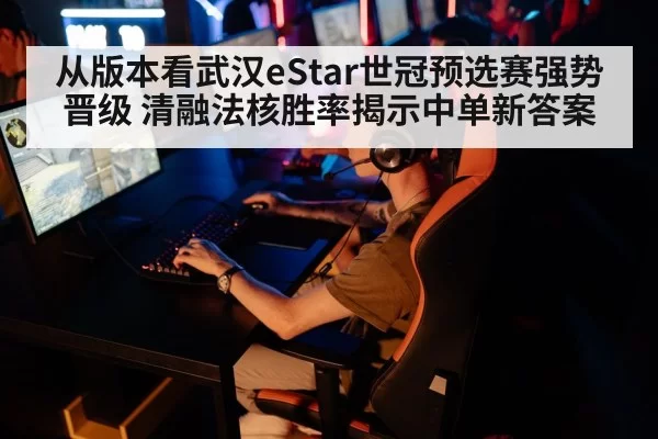 从版本看武汉eStar世冠预选赛强势晋级 清融法核胜率揭示中单新答案（bandaotiyu）