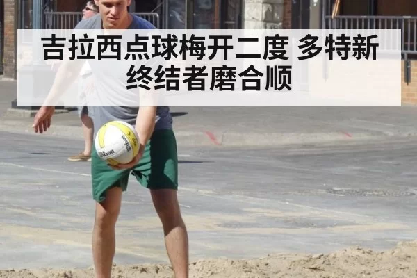 吉拉西点球梅开二度 多特新终结者磨合顺（bandaotiyu）