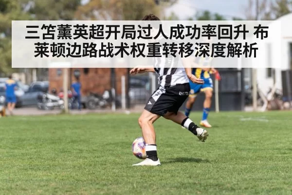 三笘薰英超开局过人成功率回升 布莱顿边路战术权重转移深度解析（bandaotiyu）