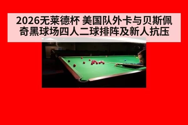 2026无莱德杯 美国队外卡与贝斯佩奇黑球场四人二球排阵及新人抗压（bandaotiyu）